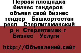 Первая площадка бизнес тендеров, объяви свой бизнес тендер - Башкортостан респ., Стерлитамакский р-н, Стерлитамак г. Бизнес » Услуги   